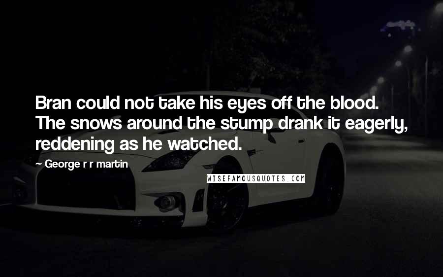 George R R Martin Quotes: Bran could not take his eyes off the blood. The snows around the stump drank it eagerly, reddening as he watched.