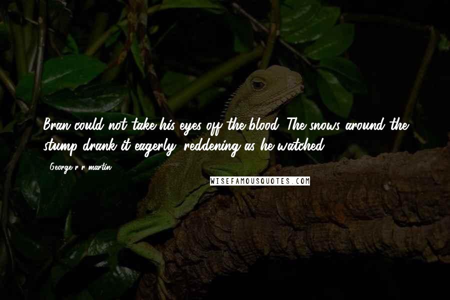 George R R Martin Quotes: Bran could not take his eyes off the blood. The snows around the stump drank it eagerly, reddening as he watched.