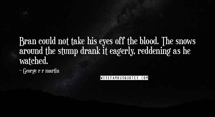 George R R Martin Quotes: Bran could not take his eyes off the blood. The snows around the stump drank it eagerly, reddening as he watched.
