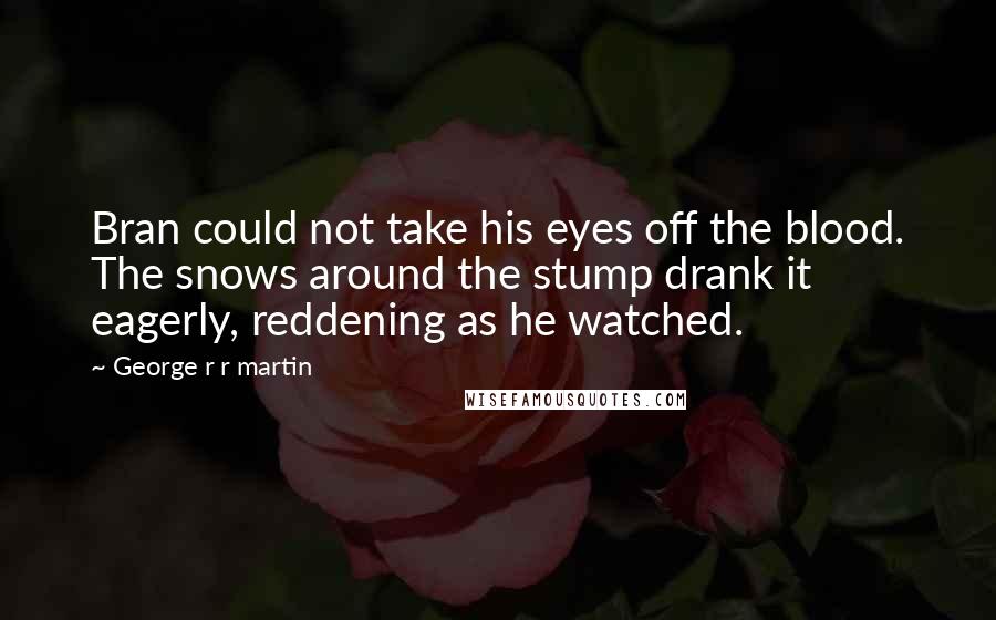 George R R Martin Quotes: Bran could not take his eyes off the blood. The snows around the stump drank it eagerly, reddening as he watched.