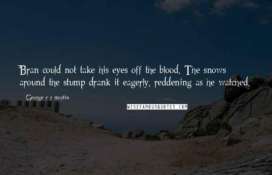 George R R Martin Quotes: Bran could not take his eyes off the blood. The snows around the stump drank it eagerly, reddening as he watched.