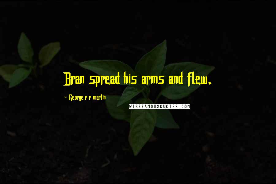 George R R Martin Quotes: Bran spread his arms and flew.