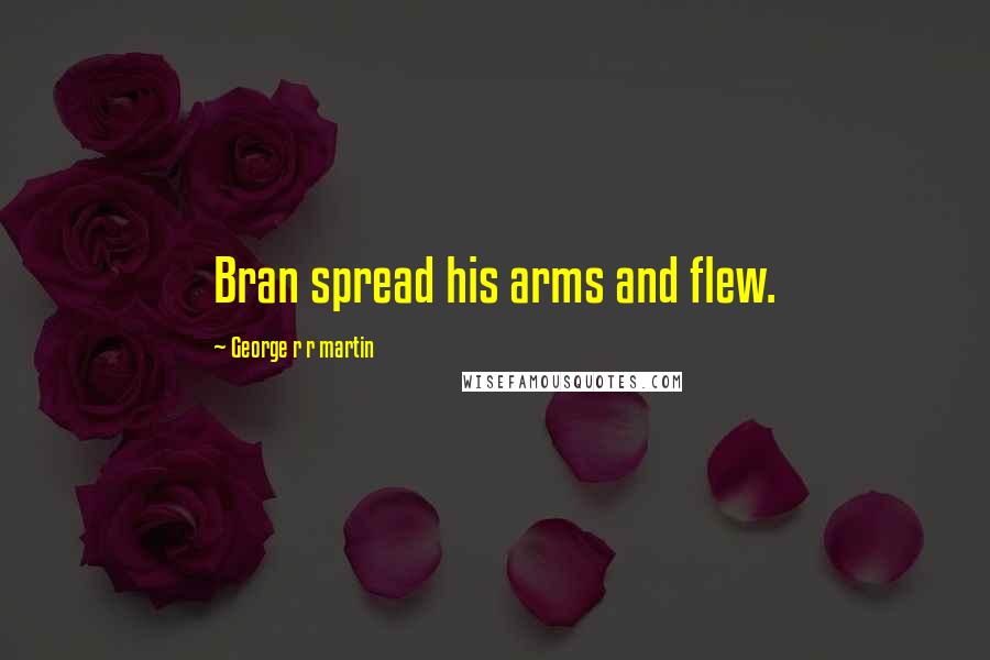 George R R Martin Quotes: Bran spread his arms and flew.