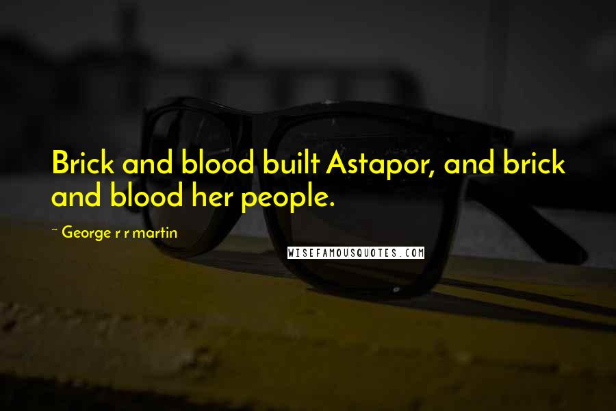 George R R Martin Quotes: Brick and blood built Astapor, and brick and blood her people.
