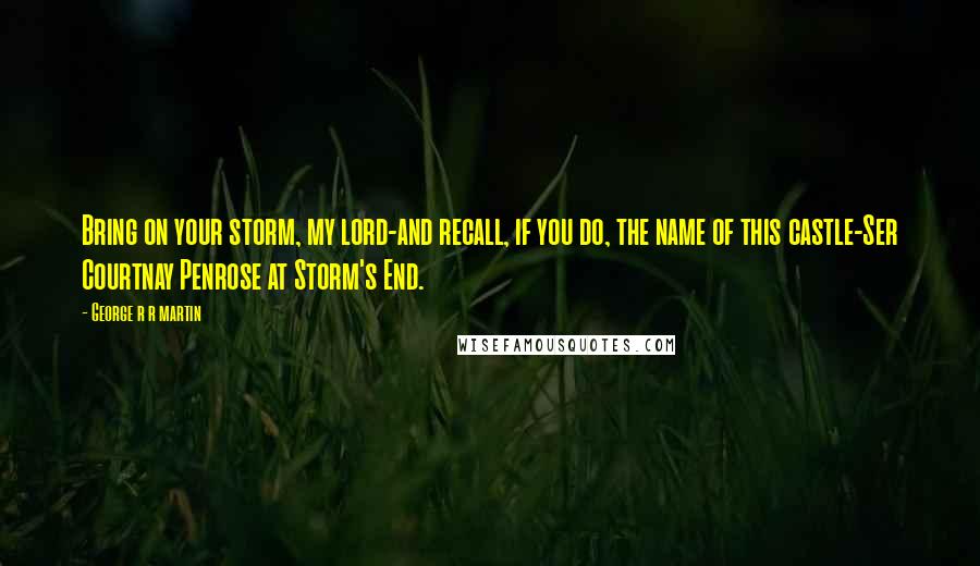 George R R Martin Quotes: Bring on your storm, my lord-and recall, if you do, the name of this castle-Ser Courtnay Penrose at Storm's End.