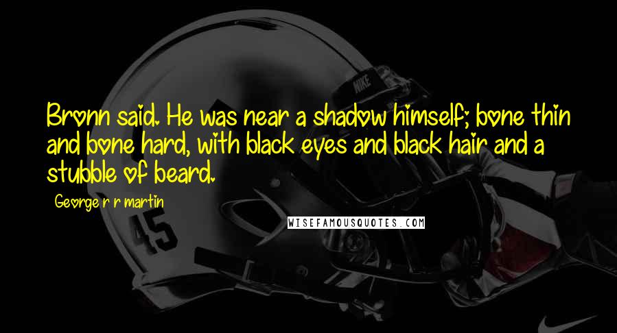 George R R Martin Quotes: Bronn said. He was near a shadow himself; bone thin and bone hard, with black eyes and black hair and a stubble of beard.