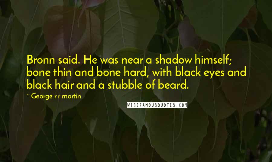 George R R Martin Quotes: Bronn said. He was near a shadow himself; bone thin and bone hard, with black eyes and black hair and a stubble of beard.