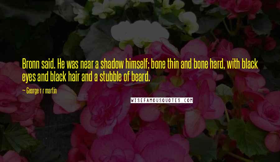 George R R Martin Quotes: Bronn said. He was near a shadow himself; bone thin and bone hard, with black eyes and black hair and a stubble of beard.