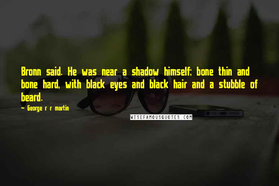 George R R Martin Quotes: Bronn said. He was near a shadow himself; bone thin and bone hard, with black eyes and black hair and a stubble of beard.