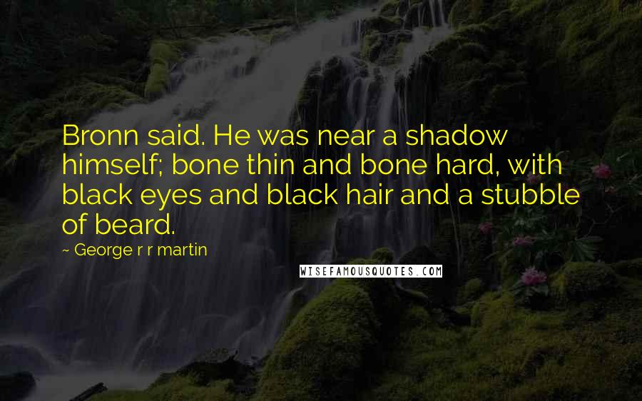 George R R Martin Quotes: Bronn said. He was near a shadow himself; bone thin and bone hard, with black eyes and black hair and a stubble of beard.