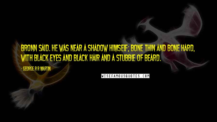 George R R Martin Quotes: Bronn said. He was near a shadow himself; bone thin and bone hard, with black eyes and black hair and a stubble of beard.