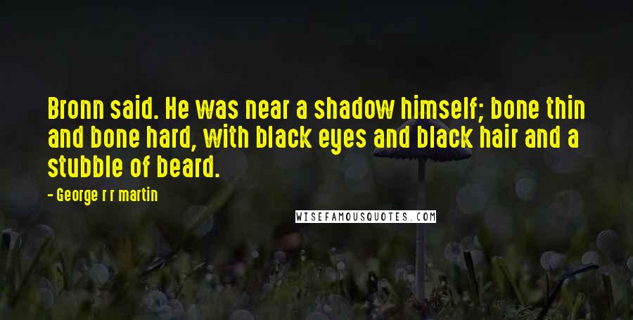 George R R Martin Quotes: Bronn said. He was near a shadow himself; bone thin and bone hard, with black eyes and black hair and a stubble of beard.