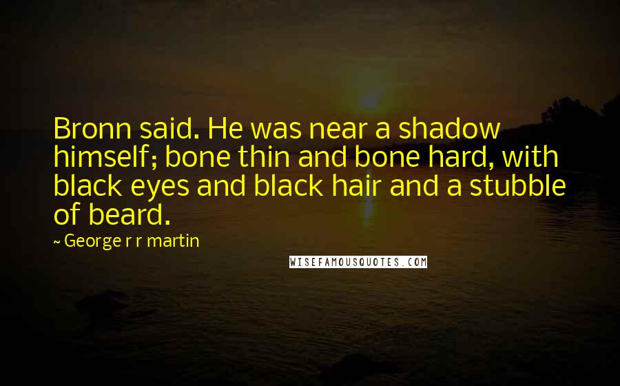 George R R Martin Quotes: Bronn said. He was near a shadow himself; bone thin and bone hard, with black eyes and black hair and a stubble of beard.