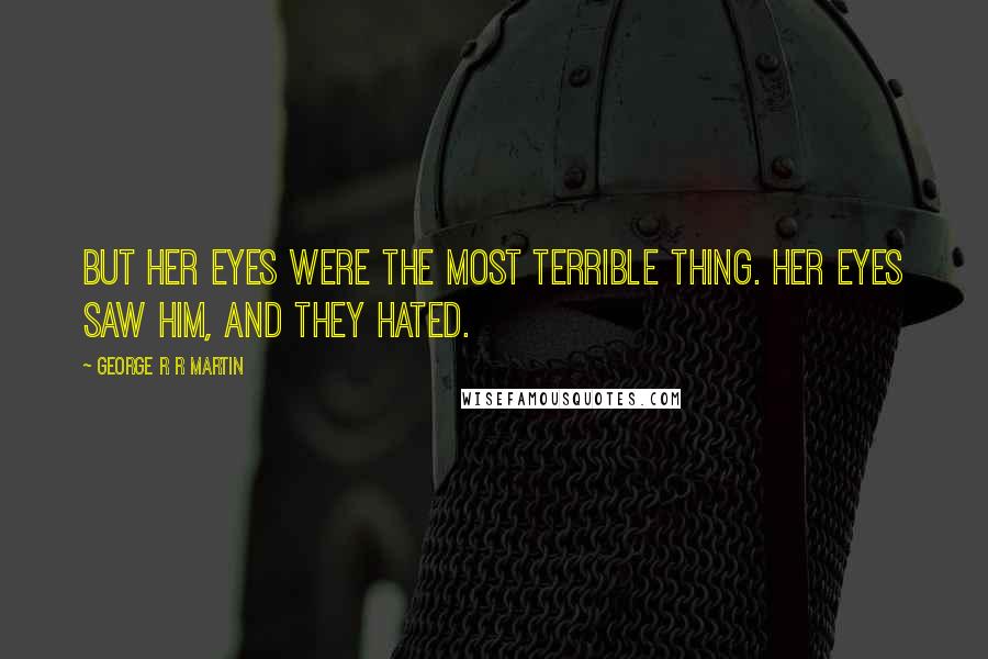 George R R Martin Quotes: But her eyes were the most terrible thing. Her eyes saw him, and they hated.