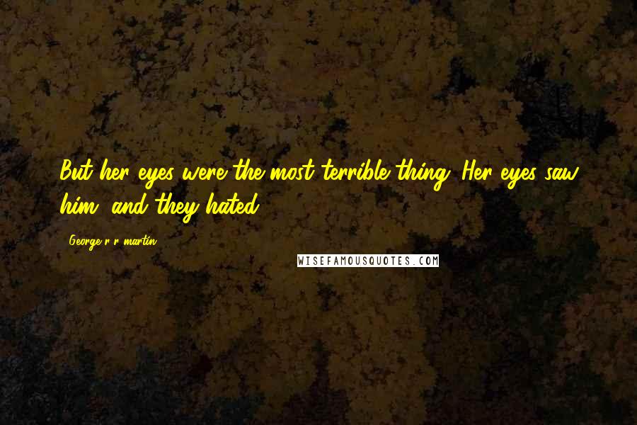 George R R Martin Quotes: But her eyes were the most terrible thing. Her eyes saw him, and they hated.