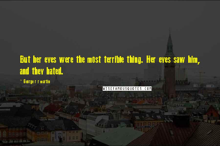 George R R Martin Quotes: But her eyes were the most terrible thing. Her eyes saw him, and they hated.