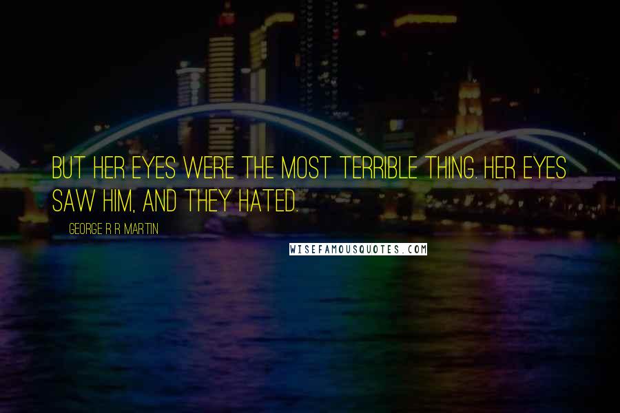 George R R Martin Quotes: But her eyes were the most terrible thing. Her eyes saw him, and they hated.