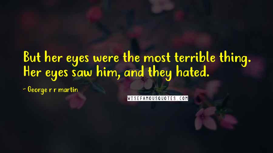 George R R Martin Quotes: But her eyes were the most terrible thing. Her eyes saw him, and they hated.