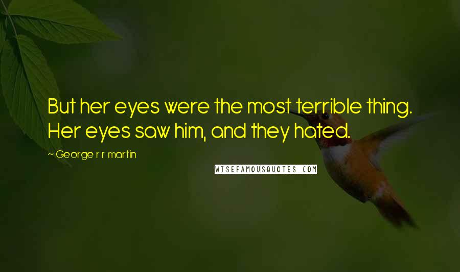 George R R Martin Quotes: But her eyes were the most terrible thing. Her eyes saw him, and they hated.