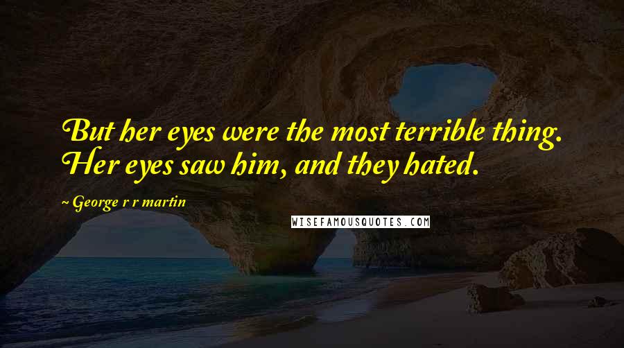 George R R Martin Quotes: But her eyes were the most terrible thing. Her eyes saw him, and they hated.