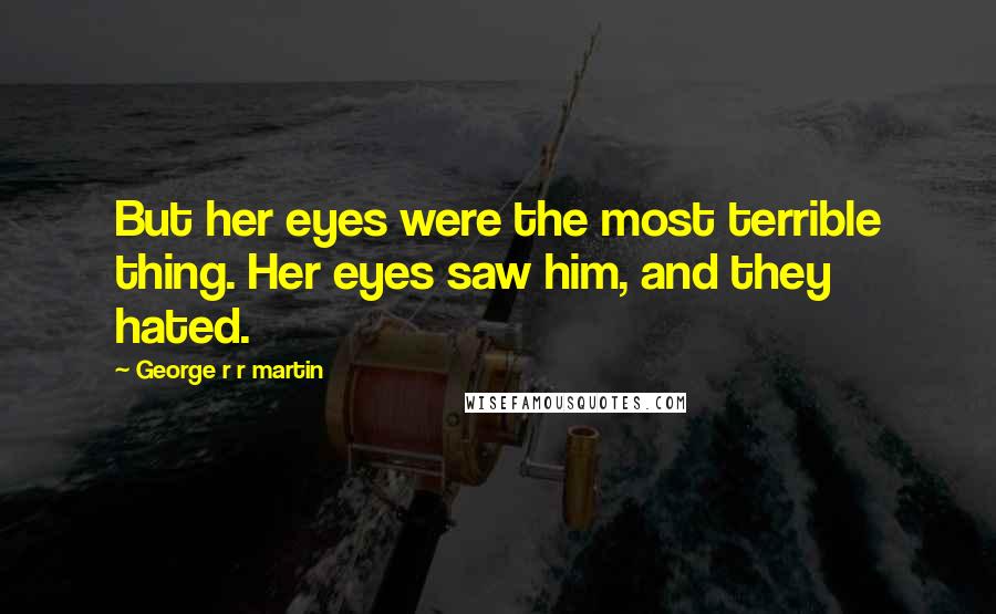 George R R Martin Quotes: But her eyes were the most terrible thing. Her eyes saw him, and they hated.