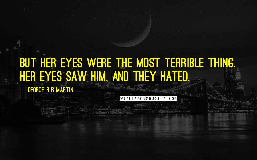 George R R Martin Quotes: But her eyes were the most terrible thing. Her eyes saw him, and they hated.