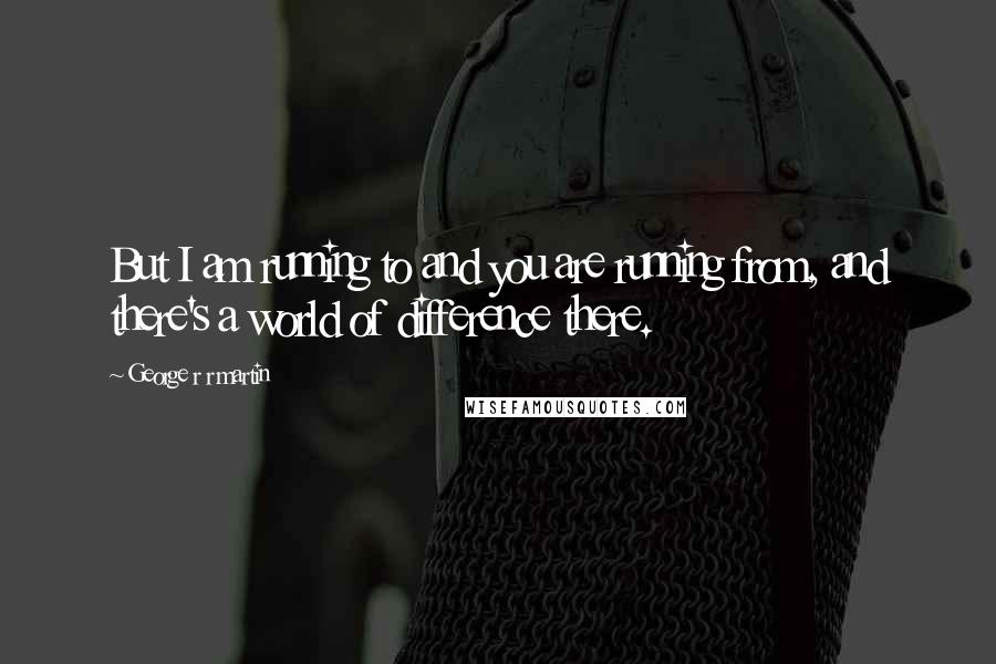 George R R Martin Quotes: But I am running to and you are running from, and there's a world of difference there.