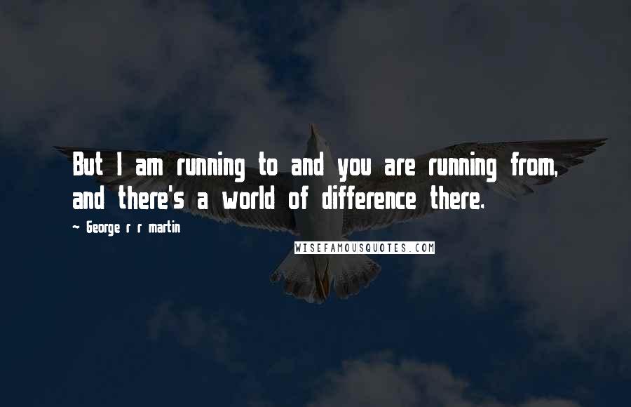 George R R Martin Quotes: But I am running to and you are running from, and there's a world of difference there.