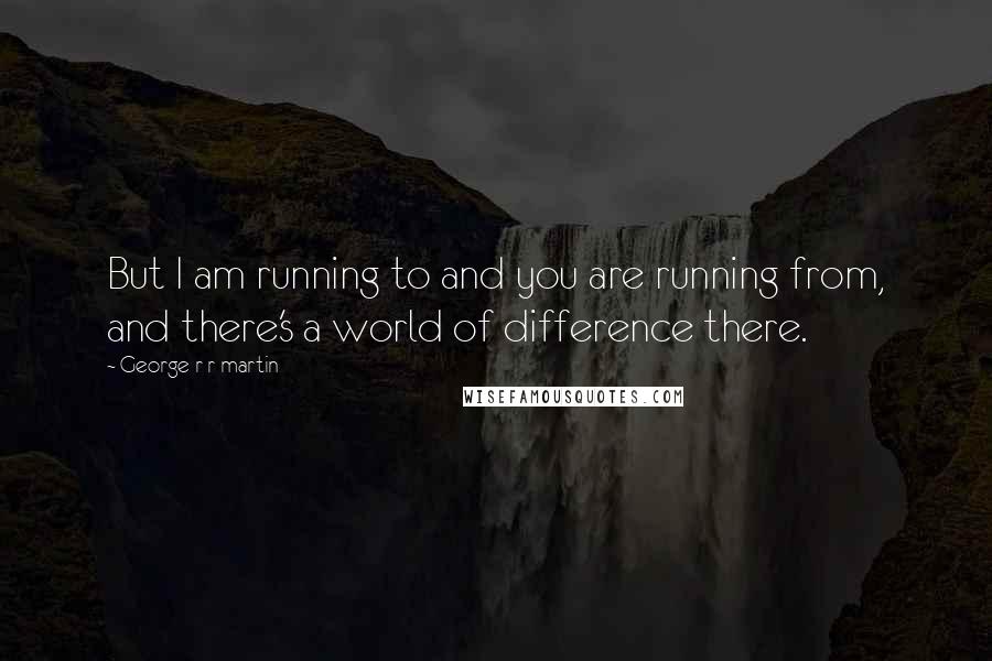 George R R Martin Quotes: But I am running to and you are running from, and there's a world of difference there.