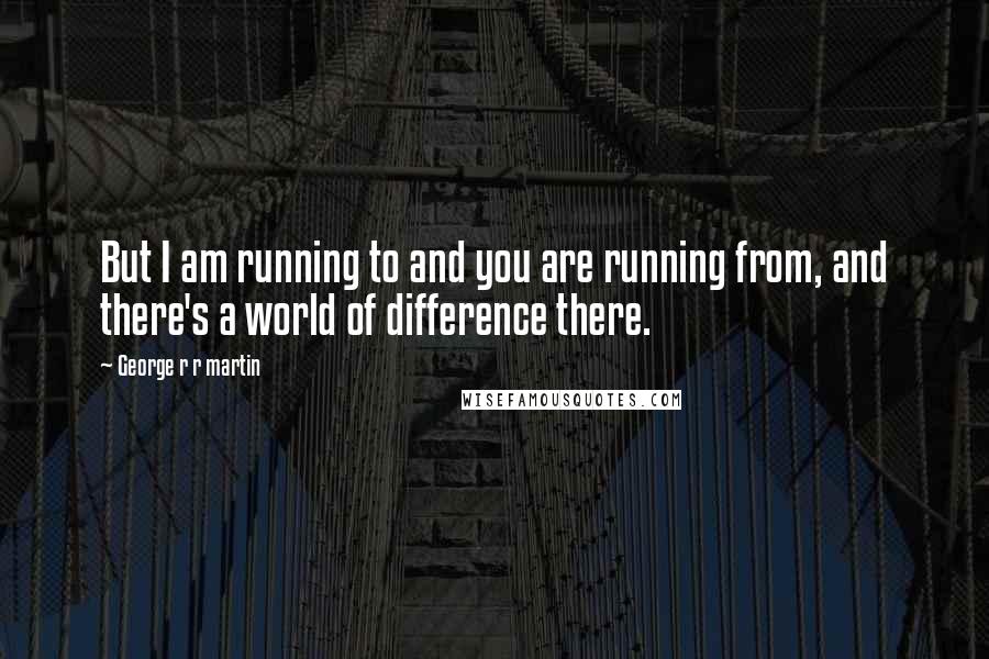 George R R Martin Quotes: But I am running to and you are running from, and there's a world of difference there.