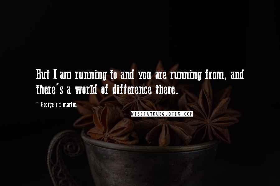 George R R Martin Quotes: But I am running to and you are running from, and there's a world of difference there.