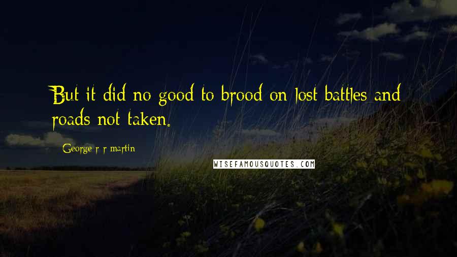 George R R Martin Quotes: But it did no good to brood on lost battles and roads not taken.