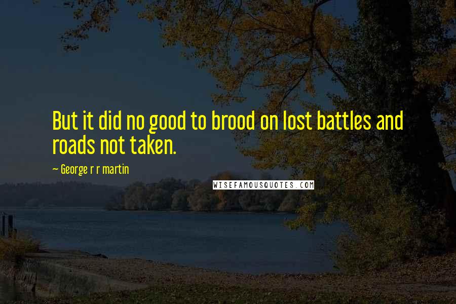 George R R Martin Quotes: But it did no good to brood on lost battles and roads not taken.