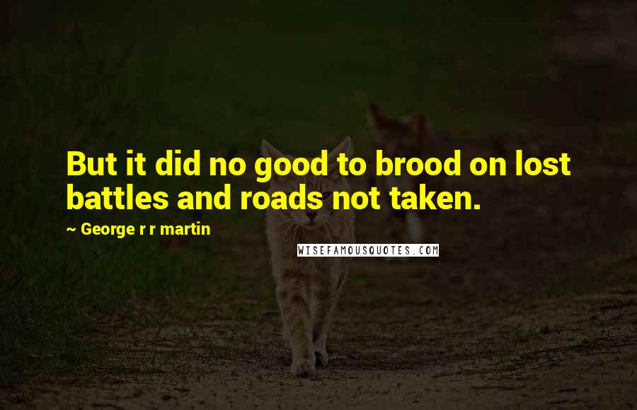 George R R Martin Quotes: But it did no good to brood on lost battles and roads not taken.