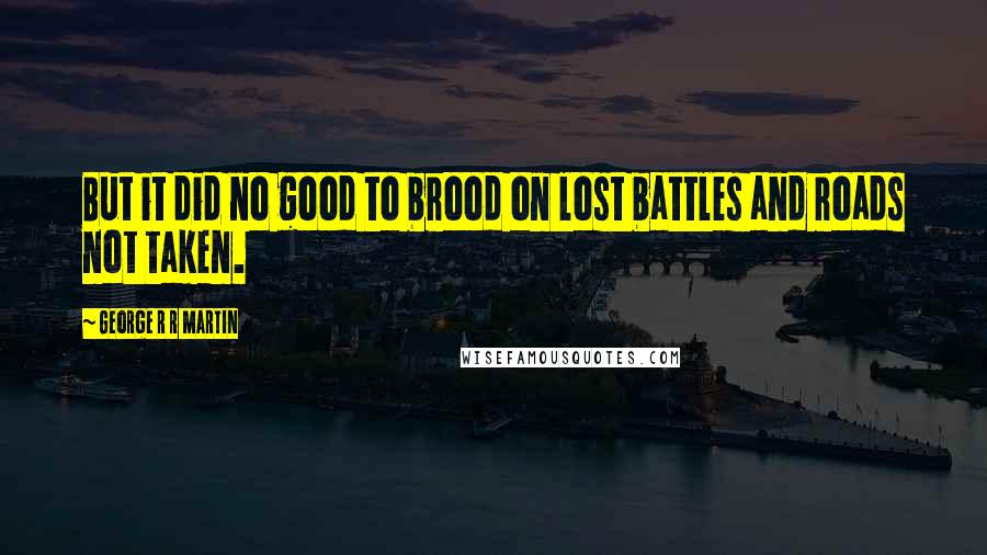 George R R Martin Quotes: But it did no good to brood on lost battles and roads not taken.