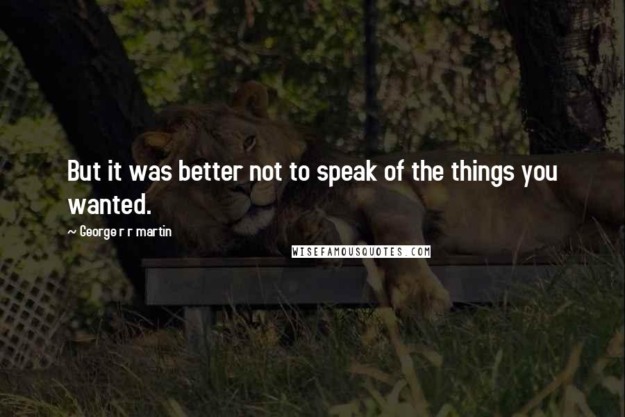 George R R Martin Quotes: But it was better not to speak of the things you wanted.