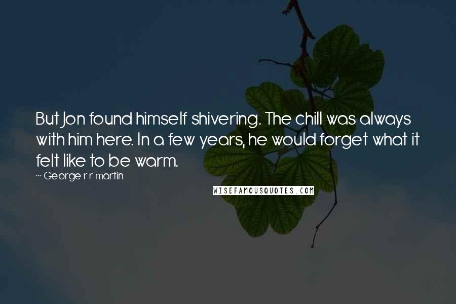 George R R Martin Quotes: But Jon found himself shivering. The chill was always with him here. In a few years, he would forget what it felt like to be warm.