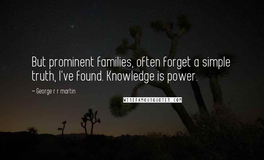 George R R Martin Quotes: But prominent families, often forget a simple truth, I've found. Knowledge is power.