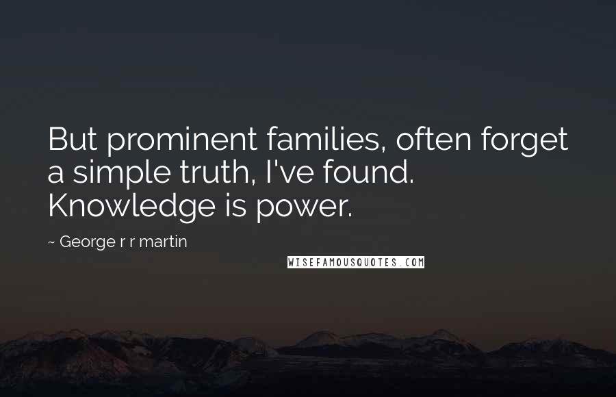George R R Martin Quotes: But prominent families, often forget a simple truth, I've found. Knowledge is power.