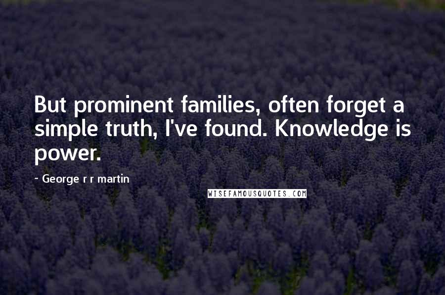 George R R Martin Quotes: But prominent families, often forget a simple truth, I've found. Knowledge is power.