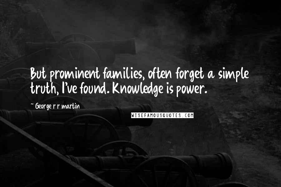 George R R Martin Quotes: But prominent families, often forget a simple truth, I've found. Knowledge is power.