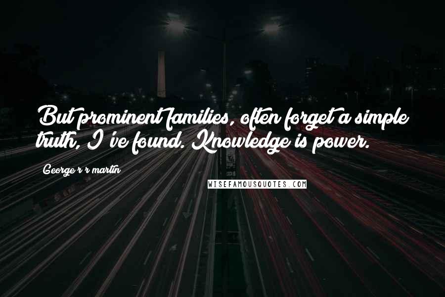 George R R Martin Quotes: But prominent families, often forget a simple truth, I've found. Knowledge is power.