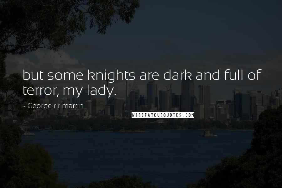 George R R Martin Quotes: but some knights are dark and full of terror, my lady.