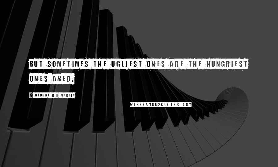 George R R Martin Quotes: But sometimes the ugliest ones are the hungriest ones abed.