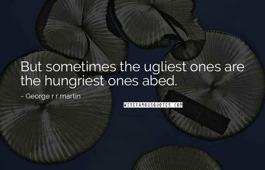 George R R Martin Quotes: But sometimes the ugliest ones are the hungriest ones abed.