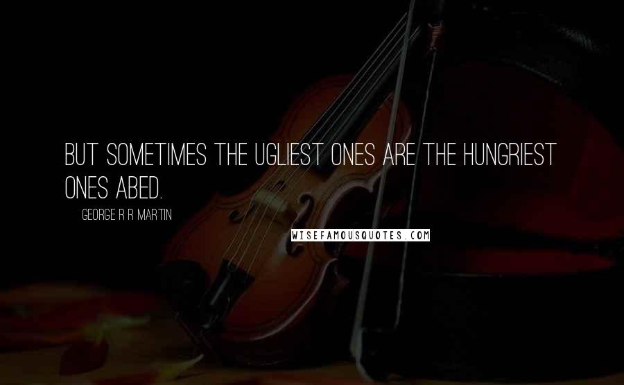 George R R Martin Quotes: But sometimes the ugliest ones are the hungriest ones abed.