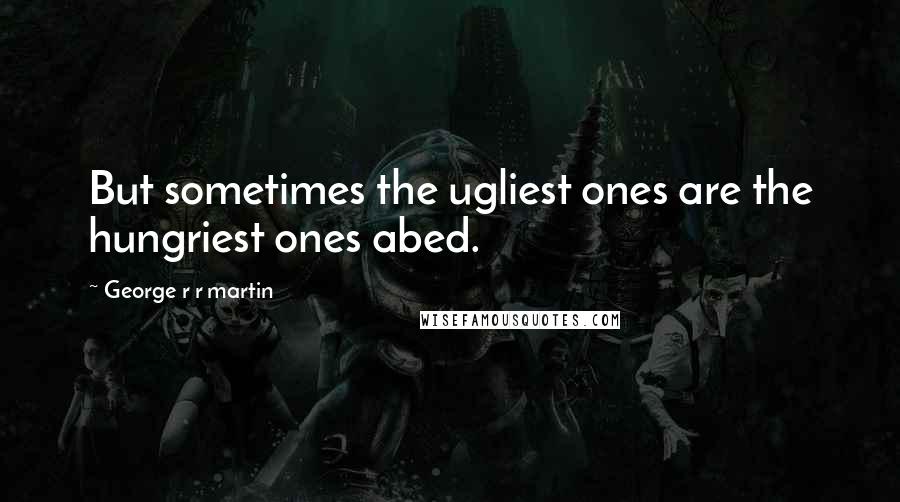 George R R Martin Quotes: But sometimes the ugliest ones are the hungriest ones abed.