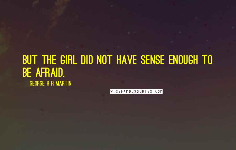 George R R Martin Quotes: But the girl did not have sense enough to be afraid.