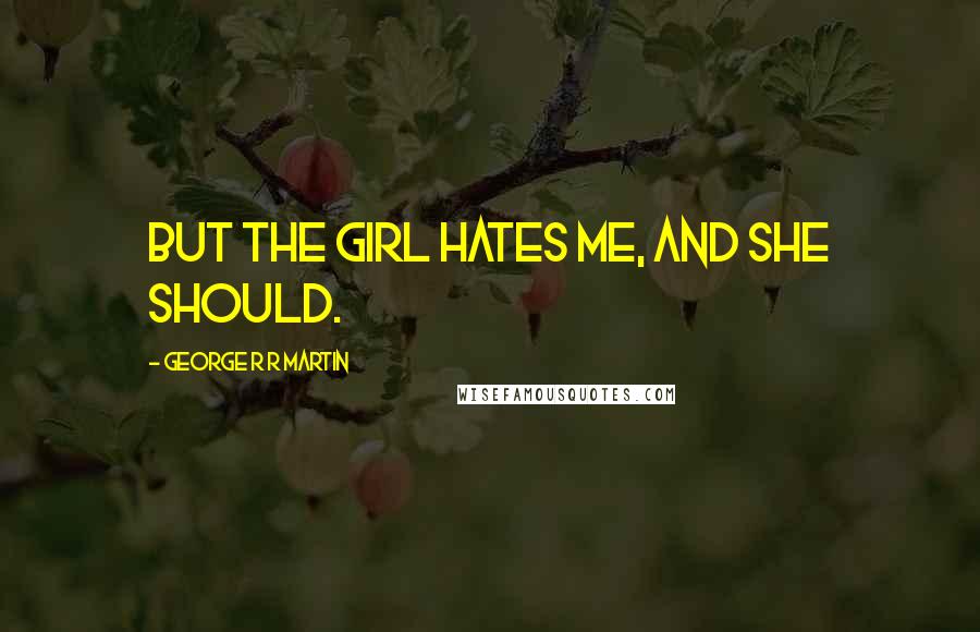 George R R Martin Quotes: But the girl hates me, and she should.