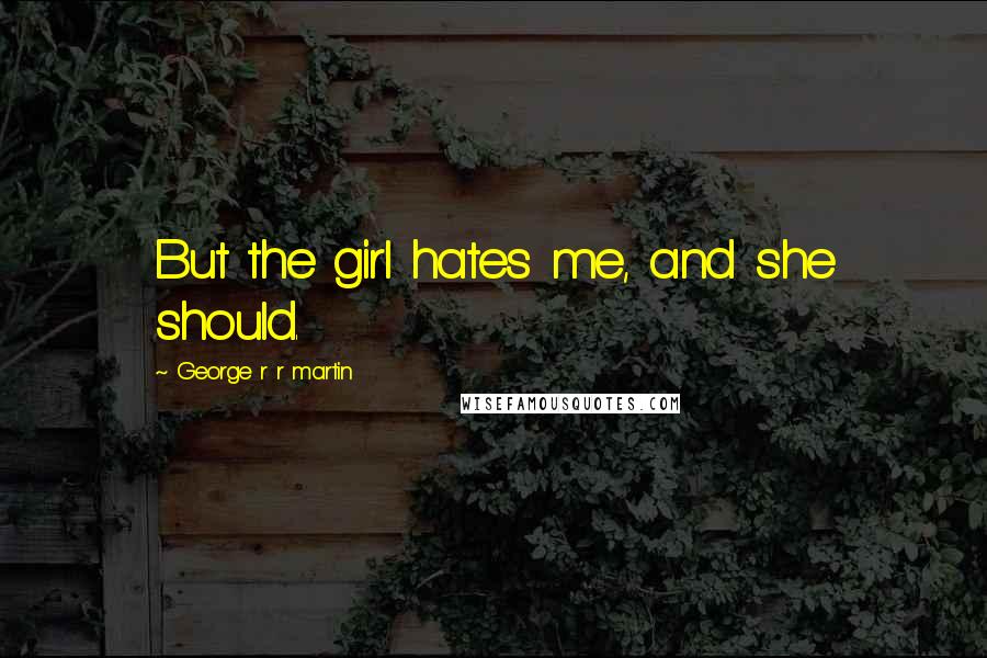 George R R Martin Quotes: But the girl hates me, and she should.